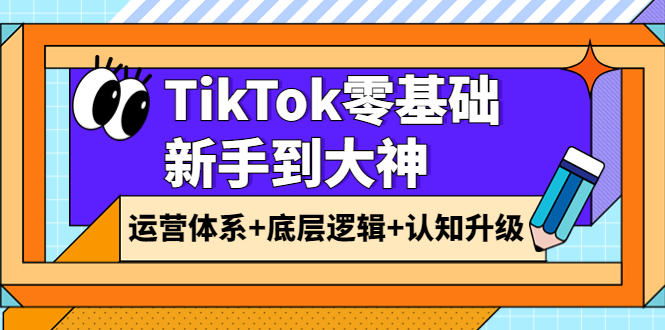 （3680期）TikTok零基础新手到大神：运营体系+底层逻辑+认知升级（9节系列课） - 副业心选-副业心选