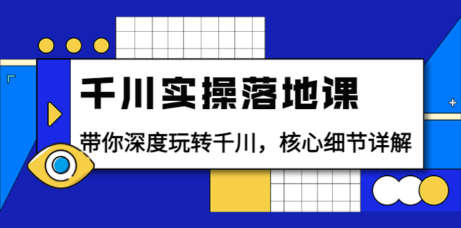 （3651期）千川实操落地课：带你深度玩转千川，核心细节详解（18节课时） - 副业心选-副业心选