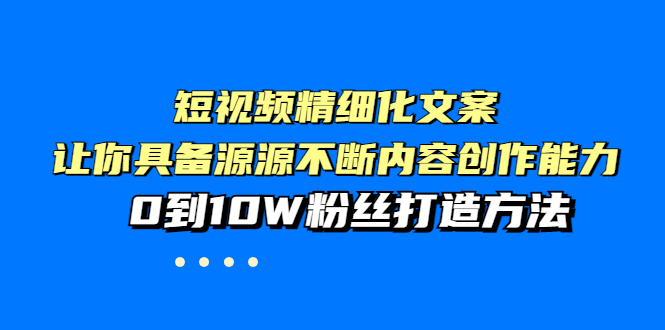 （3653期）短视频精细化文案，让你具备源源不断内容创作能力，0到10W粉丝打造方法-副业心选
