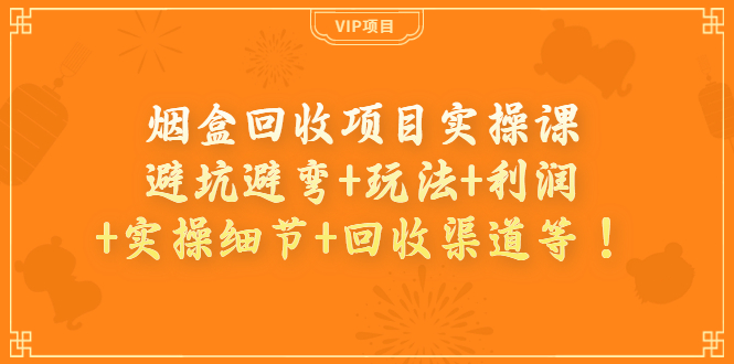 （3687期）烟盒回收项目实操课：避坑避弯+玩法+利润+实操细节+回收渠道等！ - 副业心选-副业心选