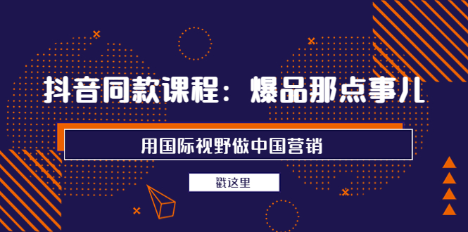 （3706期）抖音同款课程：爆品那点事儿，用国际视野做中国营销（20节课） - 副业心选-副业心选
