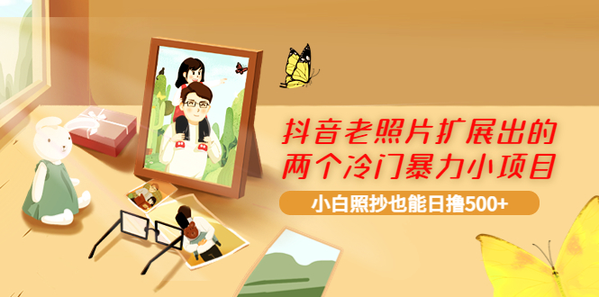 （3703期）抖音老照片扩展出的两个冷门暴力小项目，小白照抄也能日撸500+ - 副业心选-副业心选