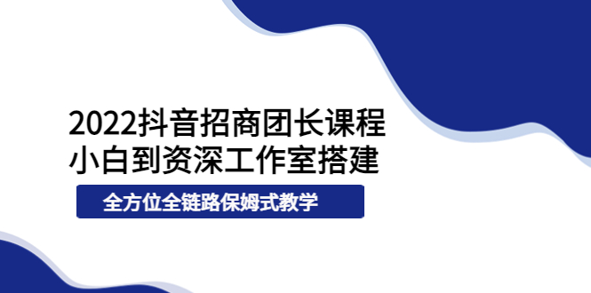 （3696期）2022抖音招商团长课程，从小白到资深工作室搭建，全方位全链路保姆式教学 - 副业心选-副业心选