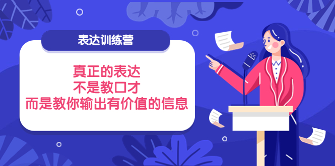 （3739期）表达训练营：真正的表达，不是教口才，而是教你输出有价值的信息！-副业心选