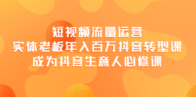 （3747期）短视频流量运营，实体老板年入百万-抖音转型课，成为抖音生意人的必修课 - 副业心选-副业心选
