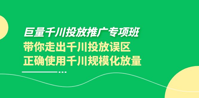 （3775期）巨量千川投放推广专项班，带你走出千川投放误区正确使用千川规模化放量-副业心选