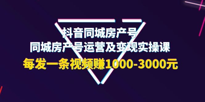 （3776期）抖音同城房产号，同城房产号运营及变现实操课，每发一条视频赚1000-3000元 - 副业心选-副业心选