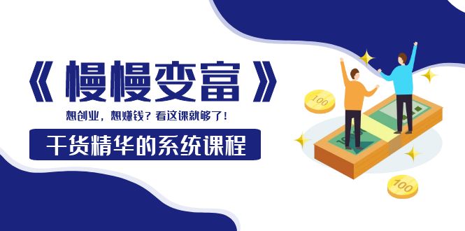 （3757期）《慢慢变富》干货精华的系统课程：想创业，想赚钱？看这课就够了！-副业心选