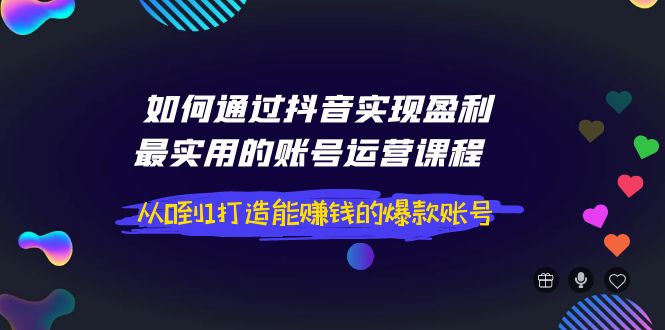 （3777期）如何通过抖音实现盈利，最实用的账号运营课程 从0到1打造能赚钱的爆款账号 - 副业心选-副业心选