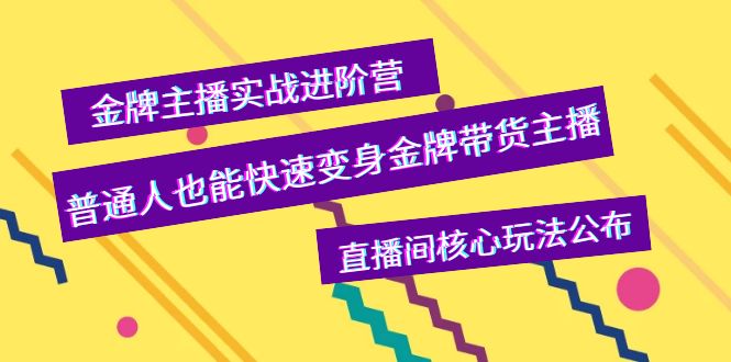 （3785期）金牌主播实战进阶营，普通人也能快速变身金牌带货主播，直播间核心玩法公布-副业心选