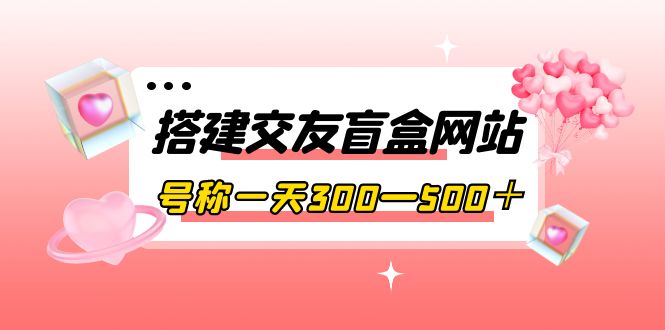 （3793期）搭建交友盲盒网站，号称一天300—500＋【源码+教程】 - 副业心选-副业心选