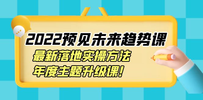（3802期）2022预见未来趋势课：最新落地实操方法，年度主题升级课！ - 副业心选-副业心选