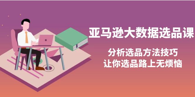 （3803期）亚马逊大数据选品课：分析选品方法技巧，让你选品路上无烦恼-副业心选