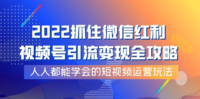 （3820期）2022抓住微信红利，视频号引流变现全攻略，人人都能学会的短视频运营玩法 - 副业心选-副业心选