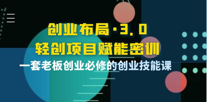 （3814期）创业布局·3.0轻创项目赋能密训，一套老板创业必修的创业技能课-副业心选