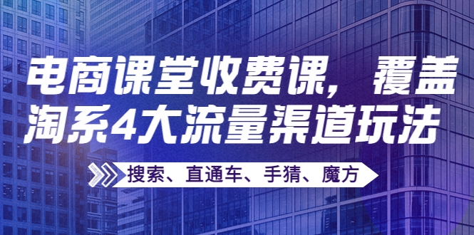 （3831期）某电商课堂收费课，覆盖淘系4大流量渠道玩法【搜索、直通车、手猜、魔方】 - 副业心选-副业心选