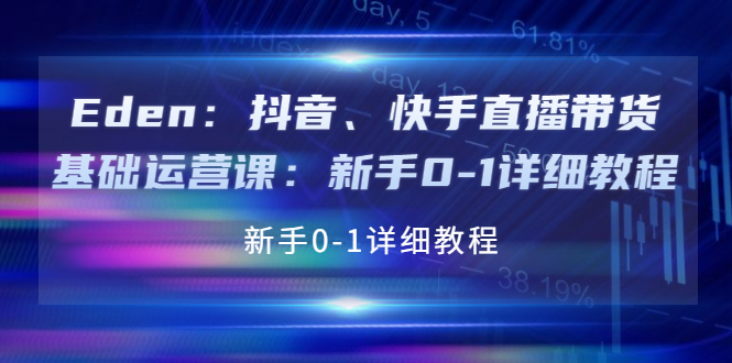 （3848期）Eden：抖音、快手直播带货基础运营课：新手0-1详细教程 - 副业心选-副业心选