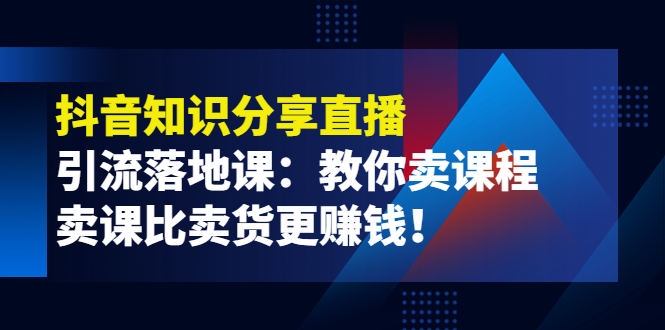 （3853期）《抖音知识分享直播》引流落地课：教你卖课程，卖课比卖货更赚钱！ - 副业心选-副业心选