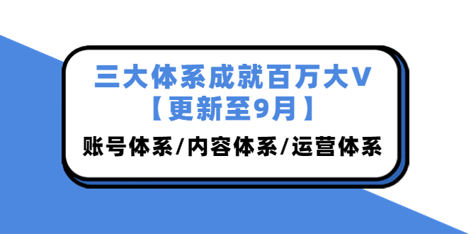 （3880期）三大体系成就百万大V【更新至9月】，账号体系/内容体系/运营体系 (26节课) - 副业心选-副业心选