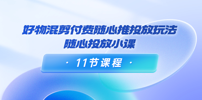 （3885期）万三·好物混剪付费随心推投放玩法，随心投放小课（11节课程） - 副业心选-副业心选