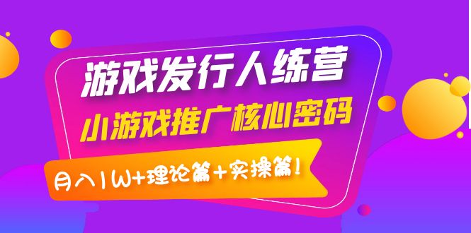 （3883期）游戏发行人训练营：小游戏推广核心密码，月入1W+理论篇+实操篇！ - 副业心选-副业心选