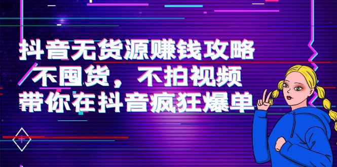 （3887期）抖音无货源赚钱攻略，不囤货，不拍视频，带你在抖音疯狂爆单！ - 副业心选-副业心选
