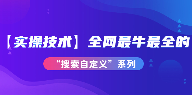 （3909期）【实操技术】全网最牛最全的“搜索自定义”系列！价值698元-副业心选