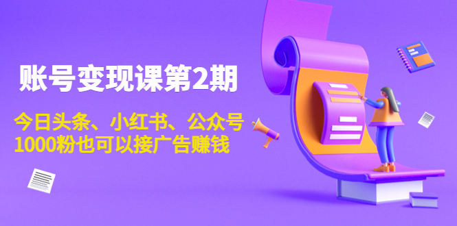 （3889期）账号变现课第2期，今日头条、小红书、公众号，1000粉也可以接广告赚钱 - 副业心选-副业心选