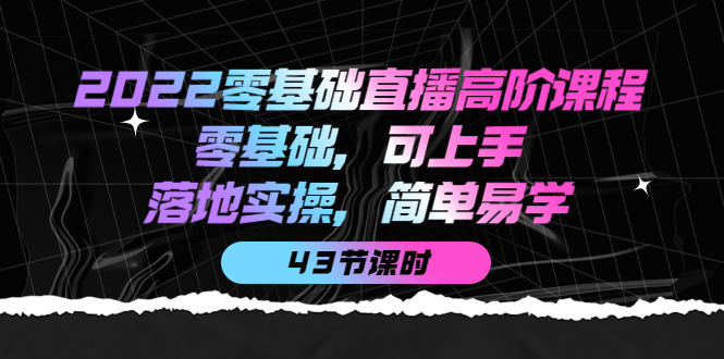 （3924期）2022零基础直播高阶课程：零基础，可上手，落地实操，简单易学（43节课） - 副业心选-副业心选