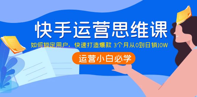 （3906期）快手运营思维课：如何锁定用户，快速打造爆款 3个月从0到日销10W - 副业心选-副业心选