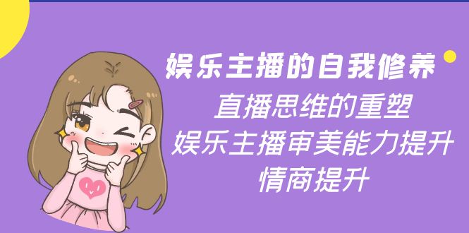 （3932期）娱乐主播的自我修养，直播思维的重塑，娱乐主播审美能力提升，情商提升-副业心选