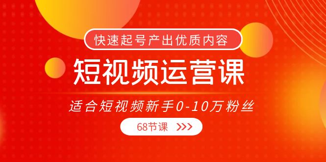 （3961期）短视频运营课，适合短视频新手0-10万粉丝，快速起号产出优质内容（68节课）-副业心选