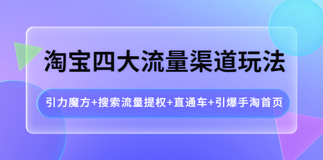 （3941期）淘宝四大流量渠道玩法：引力魔方+搜索流量提权+直通车+引爆手淘首页-副业心选