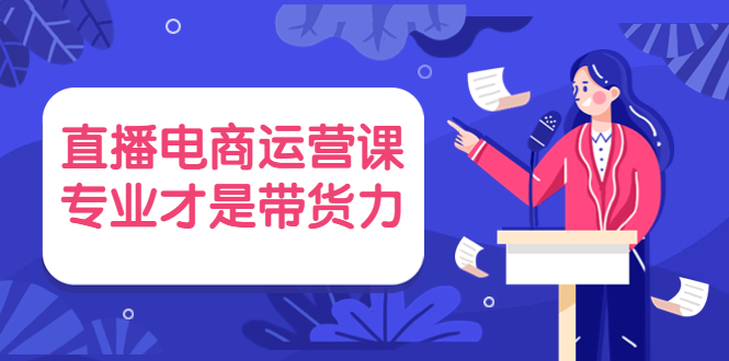 （3954期）直播电商运营课，专业才是带货力 价值699 - 副业心选-副业心选