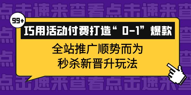 （3999期）巧用活动付费打造“0-1”爆款，全站推广顺势而为，秒杀新晋升玩法 - 副业心选-副业心选