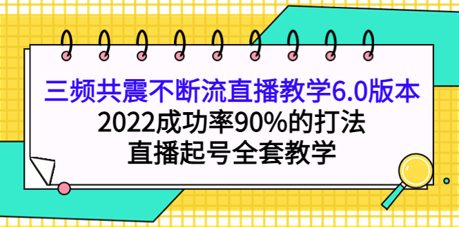 （3998期）三频共震不断流直播教学6.0版本，2022成功率90%的打法，直播起号全套教学 - 副业心选-副业心选