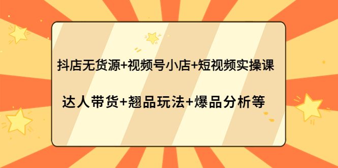 （3993期）抖店无货源+视频号小店+短视频实操课：达人带货+翘品玩法+爆品分析等-副业心选