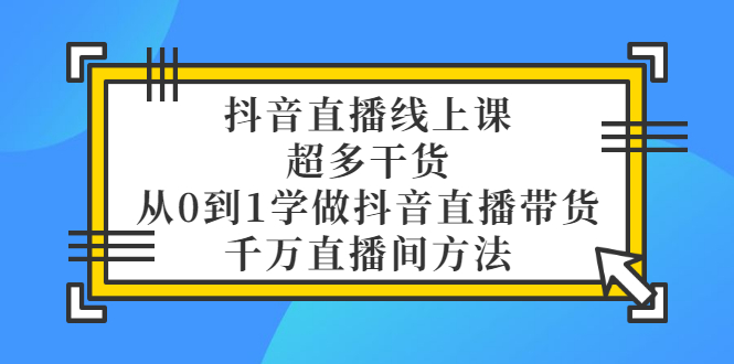 （3021期）抖音直播线上课，超多干货，从0到1学做抖音直播带货  千万直播间方法-副业心选