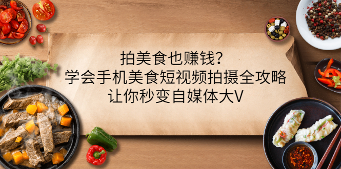 （3019期）拍美食也赚钱？学会手机美食短视频拍摄全攻略，让你秒变自媒体大V - 副业心选-副业心选
