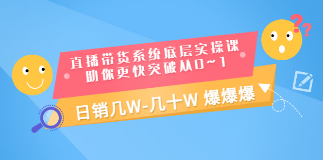 （3034期）直播带货系统底层实操课，助你更快突破从0~1，日销几W-几十W 爆爆爆 - 副业心选-副业心选