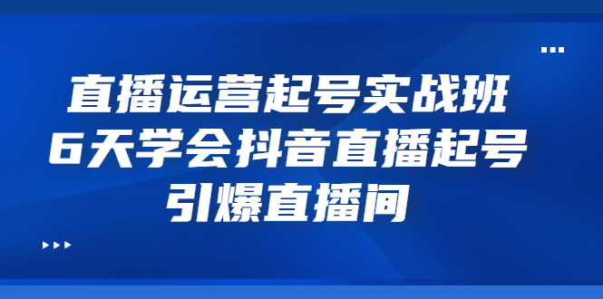 （3046期）直播运营起号实战班，6天学会抖音直播起号，引爆直播间-副业心选