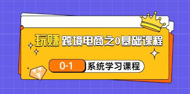 （3026期）玩赚跨境电商之0基础课程，0-1系统学习课程（20节视频课）-副业心选