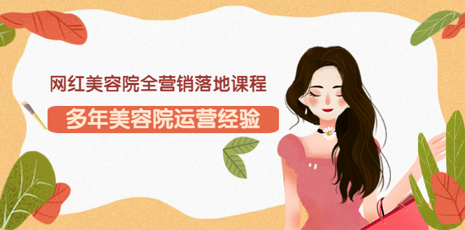 （3032期）网红美容院全营销落地课程，多年美容院运营经验（价值399） - 副业心选-副业心选