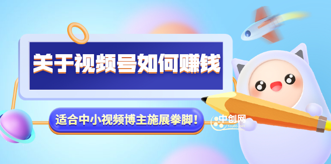 （3064期）某公众号付费文章《关于视频号如何赚钱》适合中小视频博主施展拳脚！-副业心选