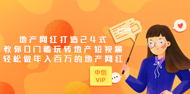 （3065期）地产网红打造24式，教你0门槛玩转地产短视频，轻松做年入百万的地产网红-副业心选