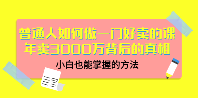 （3066期）普通人如何做一门好卖的课：年卖3000万背后的真相，小白也能掌握的方法！ - 副业心选-副业心选