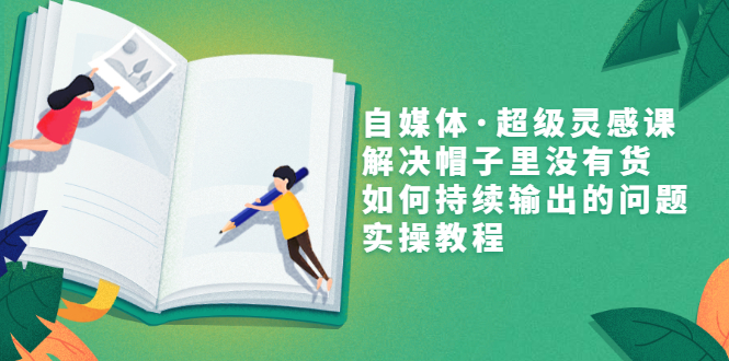 （3058期）自媒体·超级灵感课，解决帽子里没有货，如何持续输出的问题，实操教程-副业心选