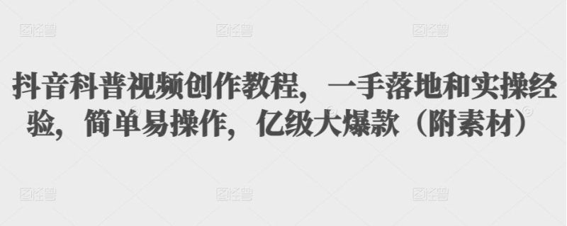 （3061期）抖音科普视频创作教程，一手落地+实操，简单易操作，亿级大爆款（附素材）-副业心选