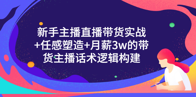 （3082期）新手主播直播带货实战+信任感塑造+月薪3w的带货主播话术逻辑构建-副业心选