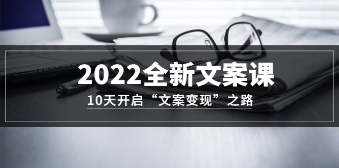 （3083期）2022全新文案课：10天开启“文案变现”之路~从0基础开始学-副业心选